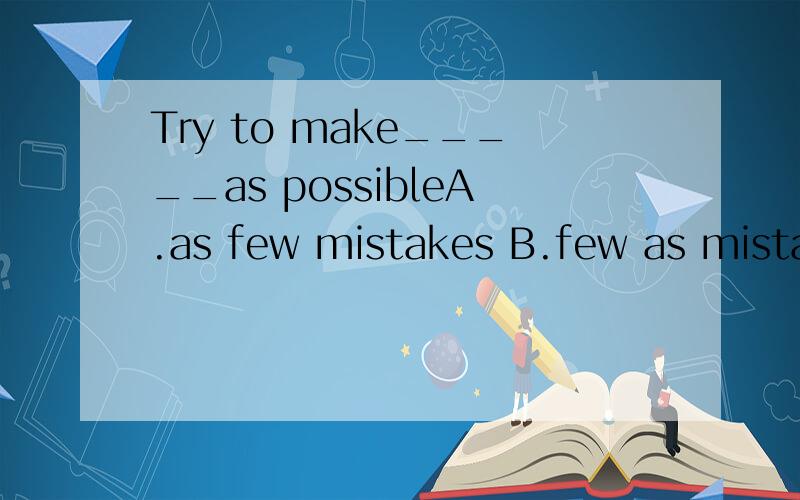 Try to make_____as possibleA.as few mistakes B.few as mistakes