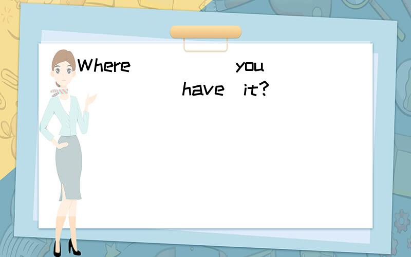 Where _____you ____(have)it?
