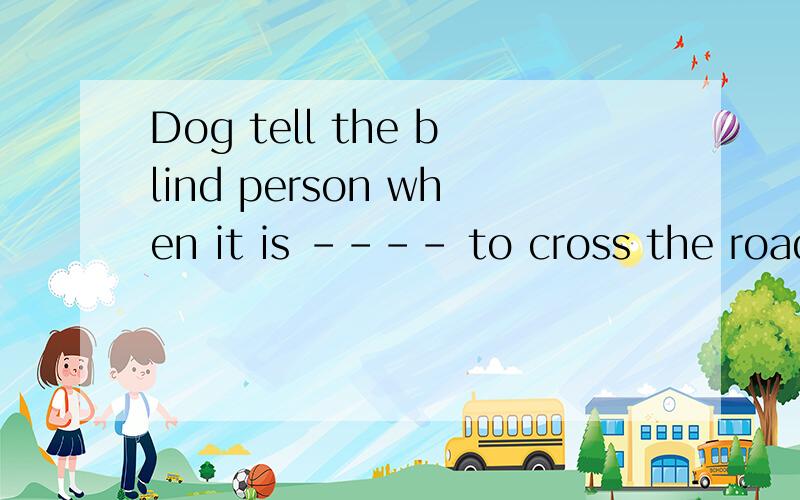 Dog tell the blind person when it is ---- to cross the road. A save B safe C safely D safety 为什么