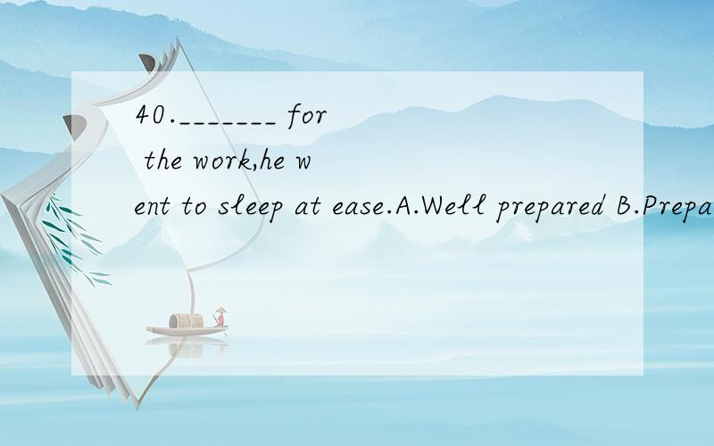 40._______ for the work,he went to sleep at ease.A.Well prepared B.Preparing C.Being prepare D.Getting ready为什么不选D?为什么选A,是因为有