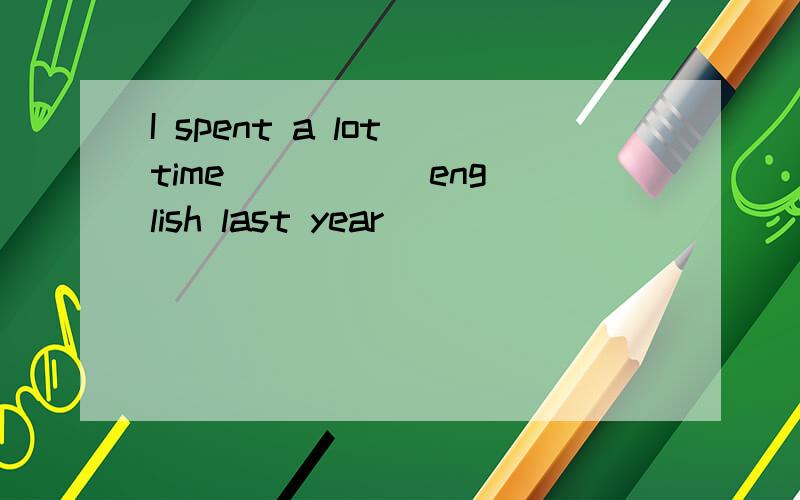 I spent a lot time ( )( )english last year