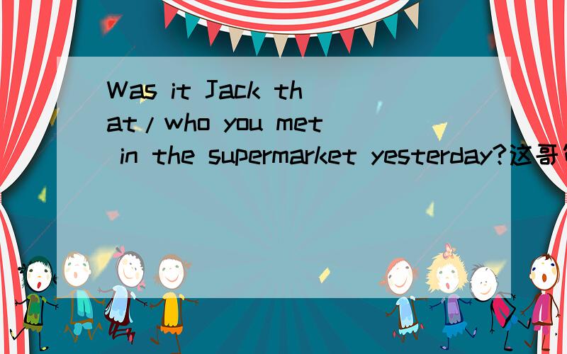 Was it Jack that/who you met in the supermarket yesterday?这哥句子里,that引导的可以理解成一个主语这里为什么不是用Whom引导啊？