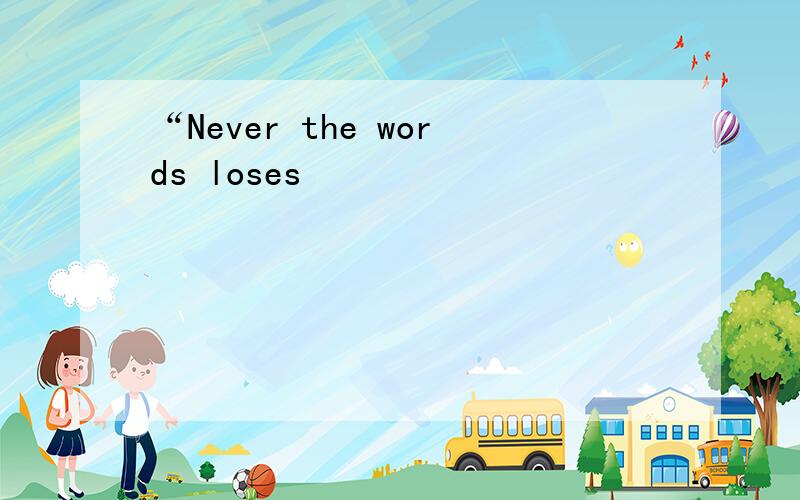 “Never the words loses