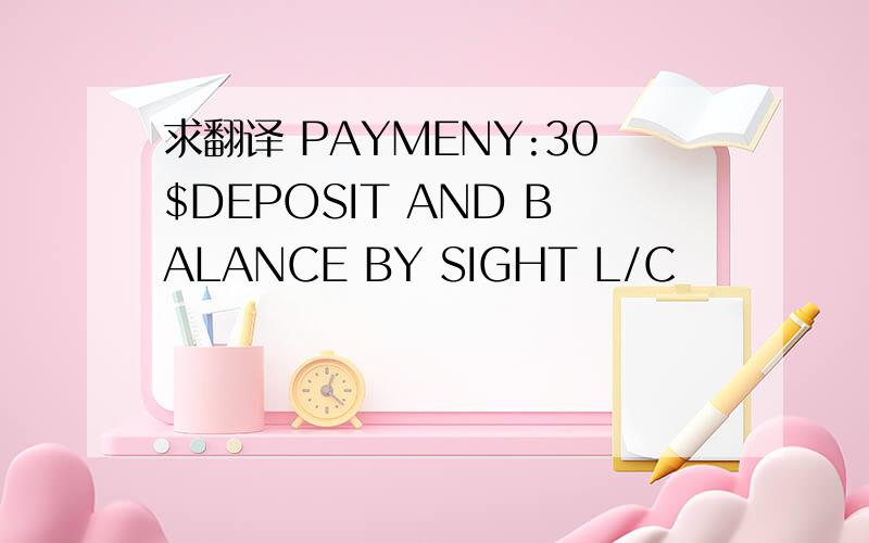 求翻译 PAYMENY:30$DEPOSIT AND BALANCE BY SIGHT L/C