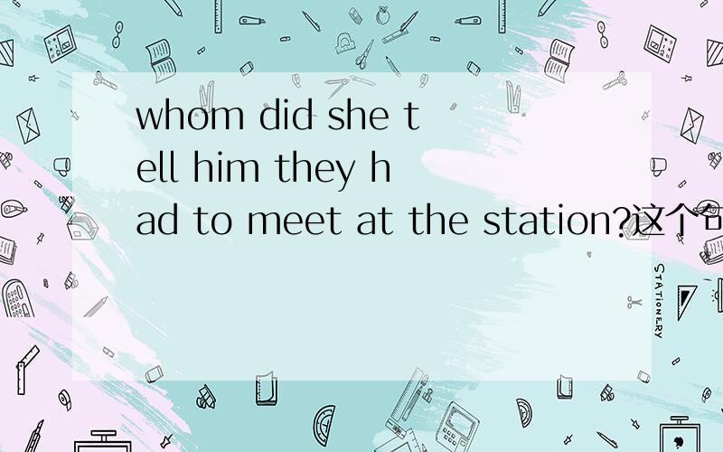 whom did she tell him they had to meet at the station?这个句子中是不是宾补从句中的宾语提问?请指教