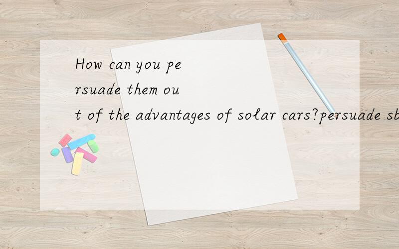 How can you persuade them out of the advantages of solar cars?persuade sb out of doing sth 是劝说某人不做某事那这里怎么理解这句话
