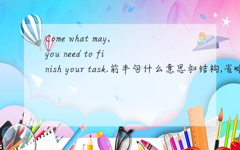 Come what may,you need to finish your task.前半句什么意思和结构,省略什么了