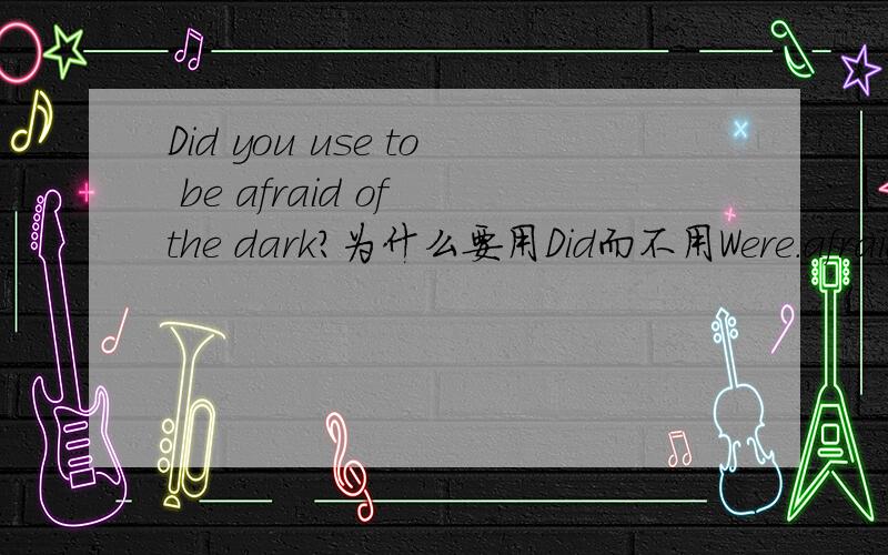 Did you use to be afraid of the dark?为什么要用Did而不用Were.afraid不是形容词吗？为什么be afraid当做动词
