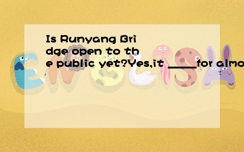 Is Runyang Bridge open to the public yet?Yes,it _____for almost one and a half months.A has opened B has being openedC has been open D was open答案到底是什么呢?不应该是 has been opened吗?求分析