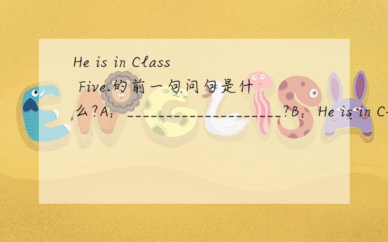 He is in Class Five.的前一句问句是什么?A：____________________?B：He is in Class Five.