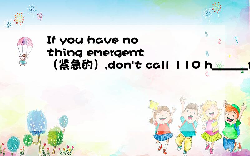 If you have nothing emergent（紧急的）,don't call 110 h______for fun.填什么?