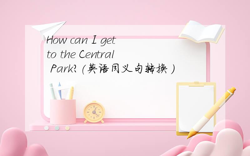 How can I get to the Central Park?(英语同义句转换 )