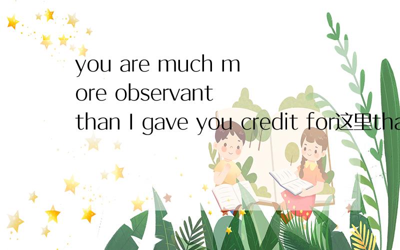 you are much more observant than I gave you credit for这里than是什么用法,后面是什么从句呢?I gave you credit for,我对你的什么表示赞扬呢?