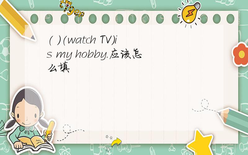 ( )(watch TV)is my hobby.应该怎么填