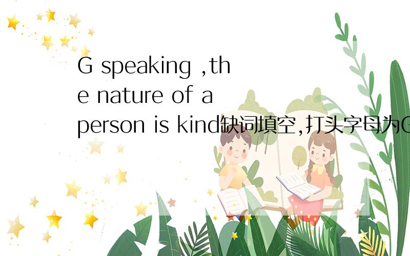 G speaking ,the nature of a person is kind缺词填空,打头字母为G