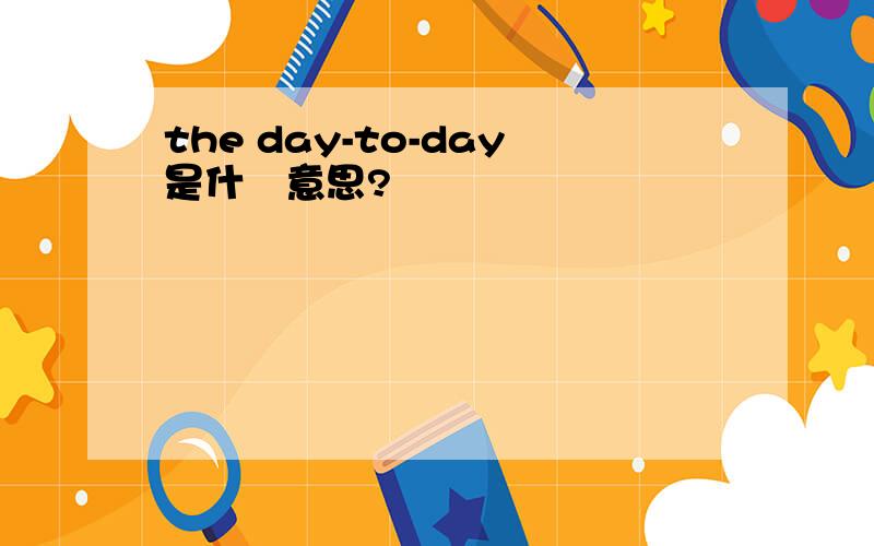 the day-to-day是什麼意思?