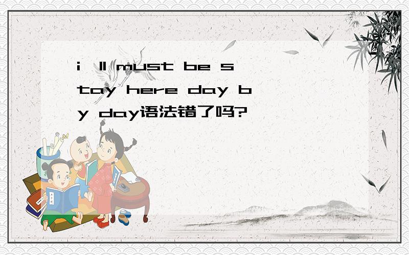 i'll must be stay here day by day语法错了吗?