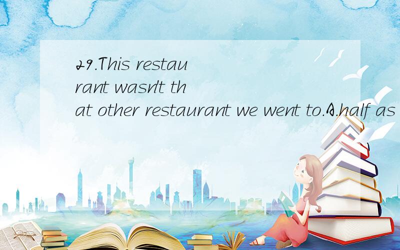 29.This restaurant wasn't that other restaurant we went to.A.half as good as B.as half good as C as good as half D.good as half as