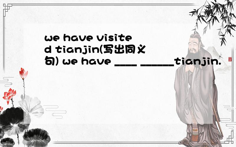 we have visited tianjin(写出同义句) we have ____ ______tianjin.