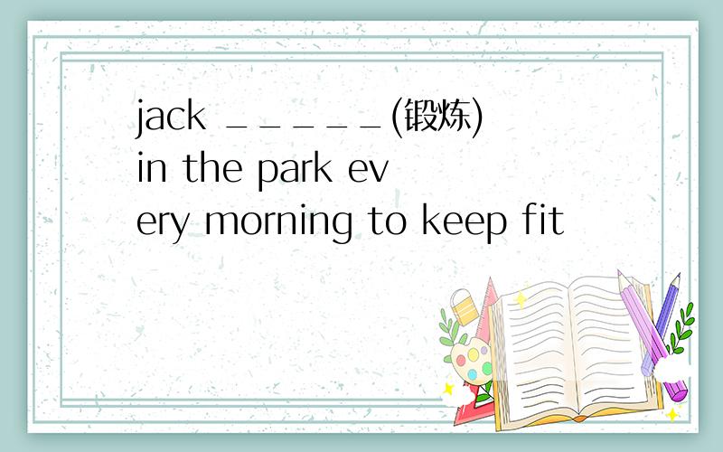 jack _____(锻炼)in the park every morning to keep fit