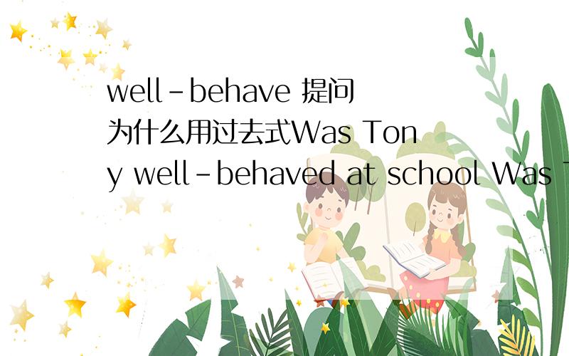 well-behave 提问为什么用过去式Was Tony well-behaved at school Was Tony well-behaved at school?Is Tony well-behaved at school?哪一个对？