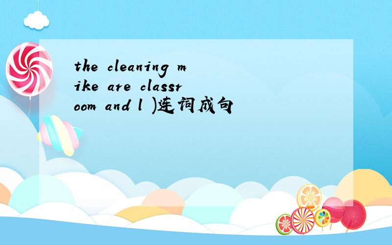 the cleaning mike are classroom and l )连词成句