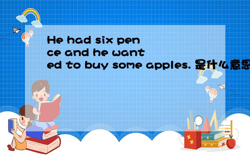 He had six pence and he wanted to buy some apples. 是什么意思?各位大虾帮帮忙~
