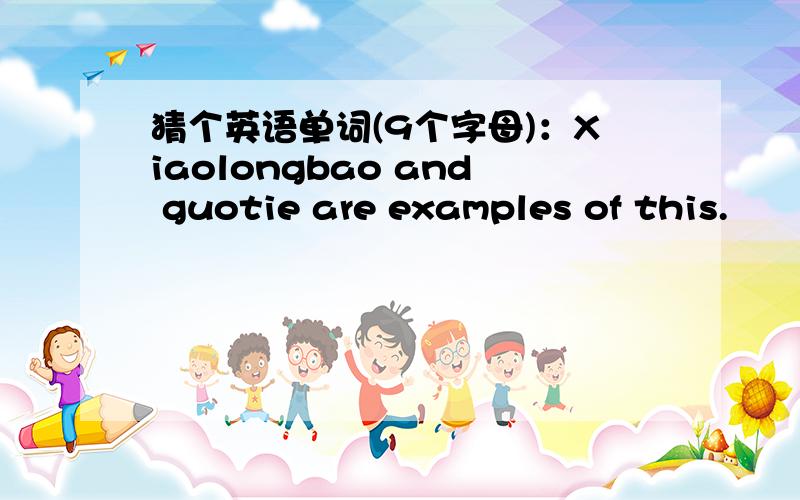 猜个英语单词(9个字母)：Xiaolongbao and guotie are examples of this.