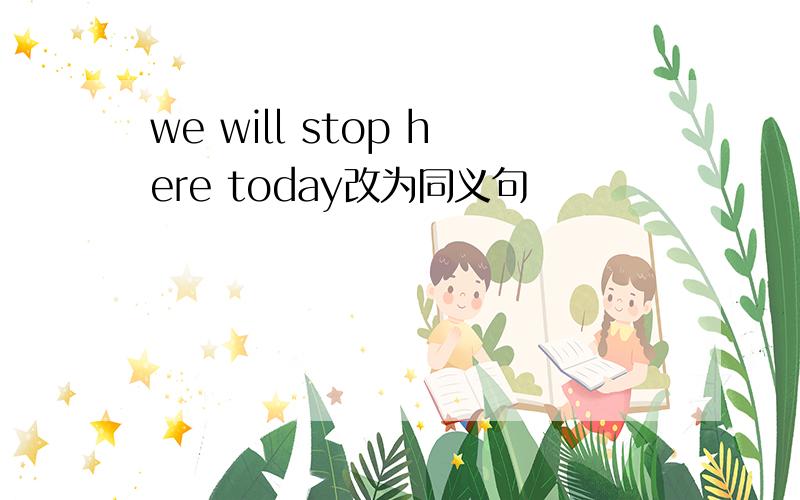 we will stop here today改为同义句