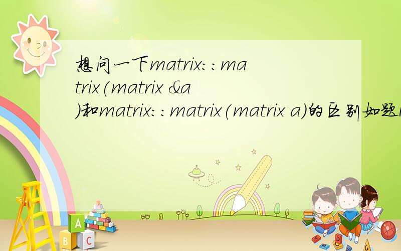 想问一下matrix::matrix(matrix &a)和matrix::matrix(matrix a)的区别如题Matrix::Matrix(Matrix tmp){y=tmp.y;x=tmp.x;M=new int *[y];for(int yy=0;yy