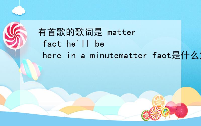 有首歌的歌词是 matter fact he'll be here in a minutematter fact是什么意思啊?