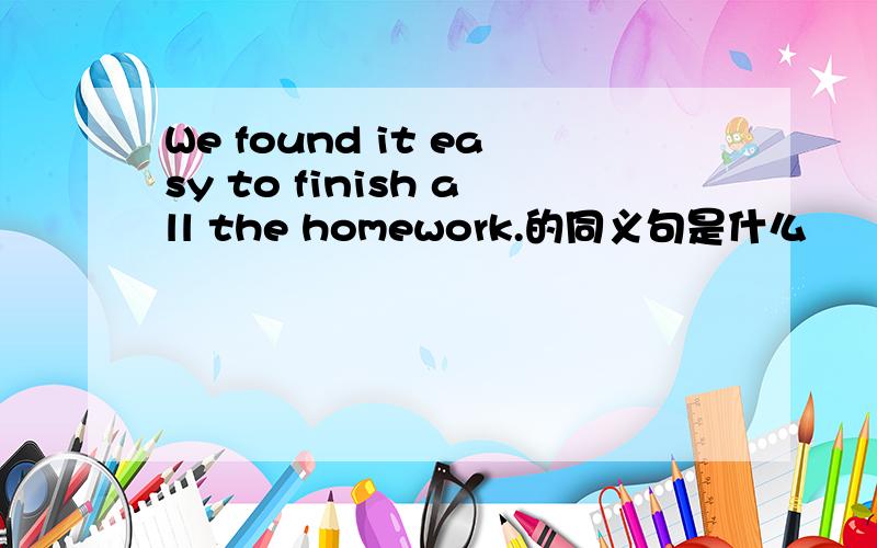 We found it easy to finish all the homework.的同义句是什么