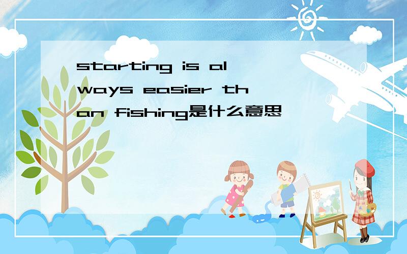 starting is always easier than fishing是什么意思