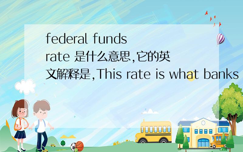 federal funds rate 是什么意思,它的英文解释是,This rate is what banks pay other banks to borrow money overnight. 不太明白,请高人指点/