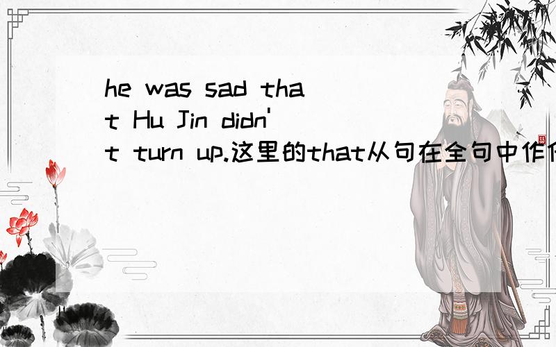 he was sad that Hu Jin didn't turn up.这里的that从句在全句中作什么成分啊?