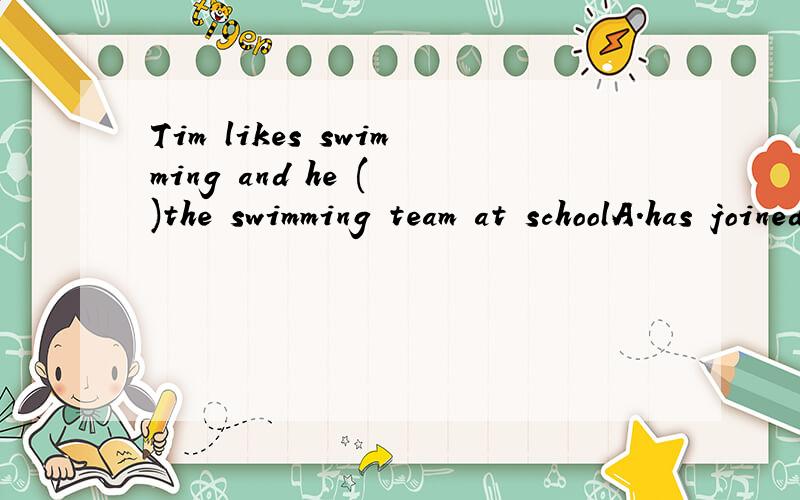 Tim likes swimming and he ( )the swimming team at schoolA.has joined B.has taken part in 这题应该选哪一个,the swimming team算是组织还是活动