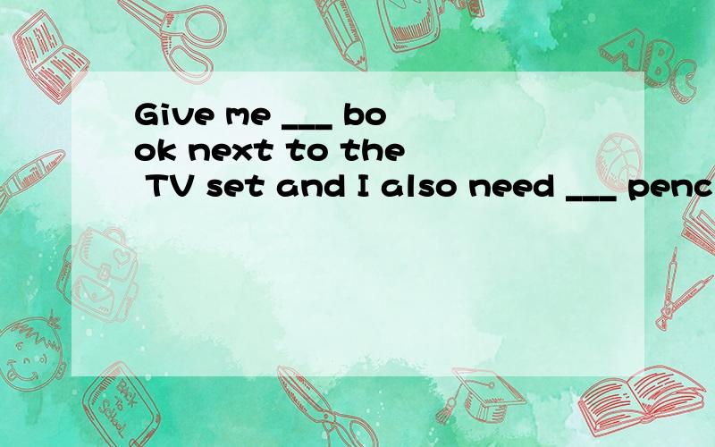 Give me ___ book next to the TV set and I also need ___ pencil.A.a;the B.the;a C.a;a