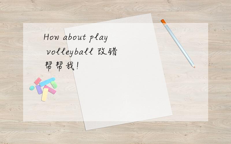 How about play volleyball 改错帮帮我！