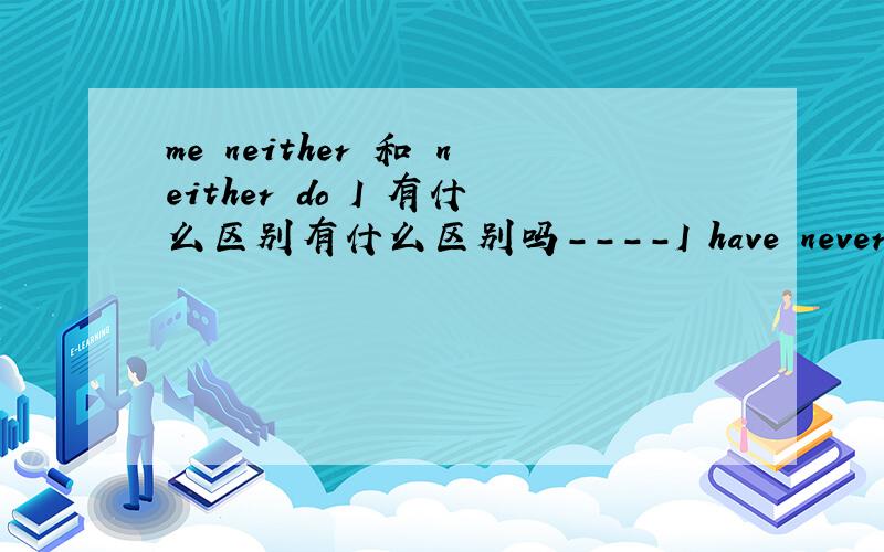 me neither 和 neither do I 有什么区别有什么区别吗----I have never been to the water park.-----______.I am going there this aturday.A.Me,neither B.Me,too.C.Neither do I .D.So do I应该选择哪一个呢