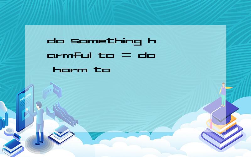 do something harmful to ＝ do harm to