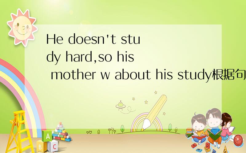 He doesn't study hard,so his mother w about his study根据句意及首字母提示补全单词