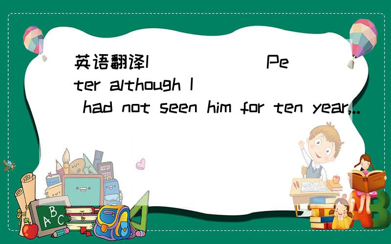 英语翻译I ______Peter although I had not seen him for ten year,..