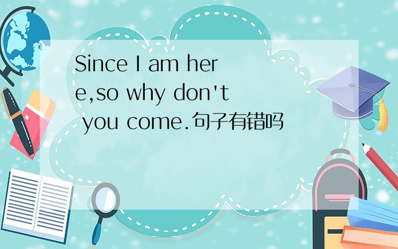 Since I am here,so why don't you come.句子有错吗