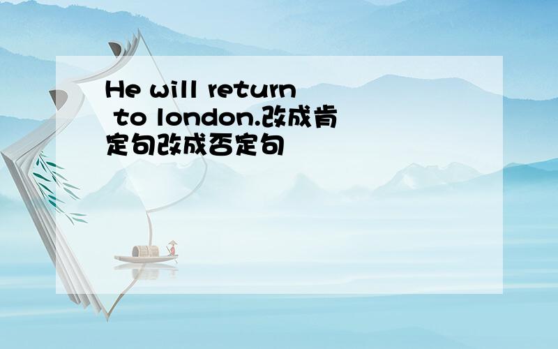 He will return to london.改成肯定句改成否定句