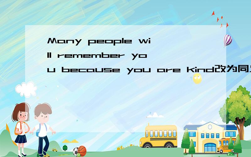 Many people will remember you because you are kind改为同义句
