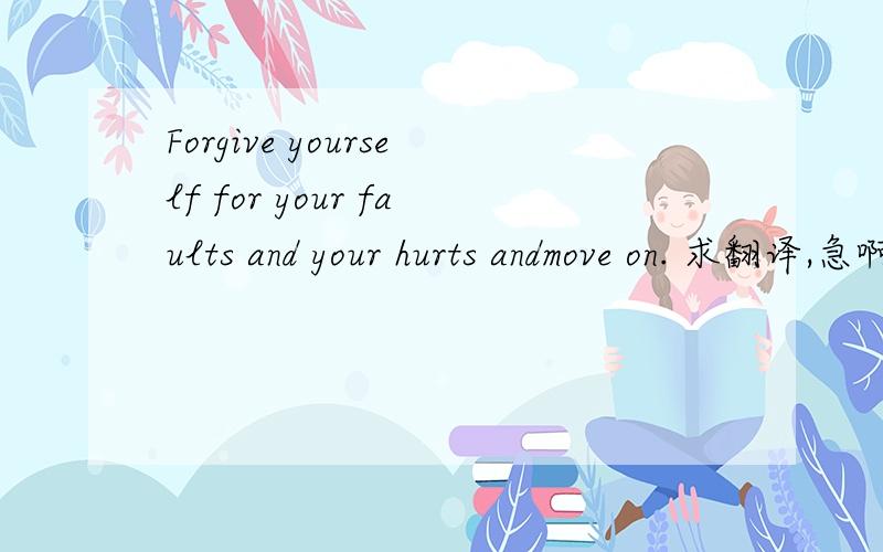 Forgive yourself for your faults and your hurts andmove on. 求翻译,急啊!