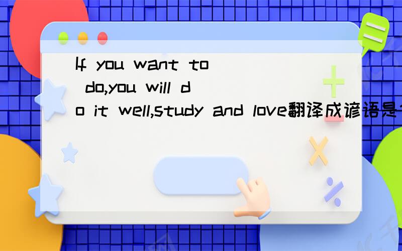 If you want to do,you will do it well,study and love翻译成谚语是什么