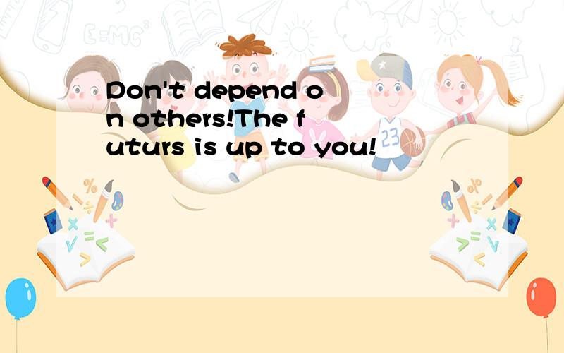 Don't depend on others!The futurs is up to you!