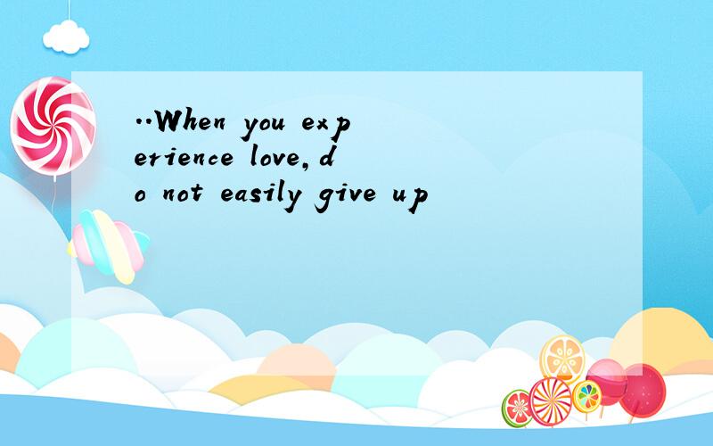 ..When you experience love,do not easily give up