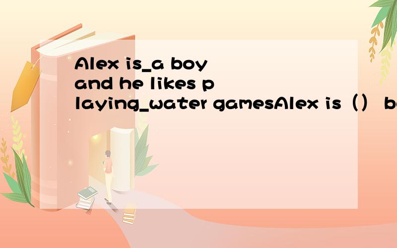 Alex is_a boy and he likes playing_water gamesAlex is（） boy and he likes playing（）water games
